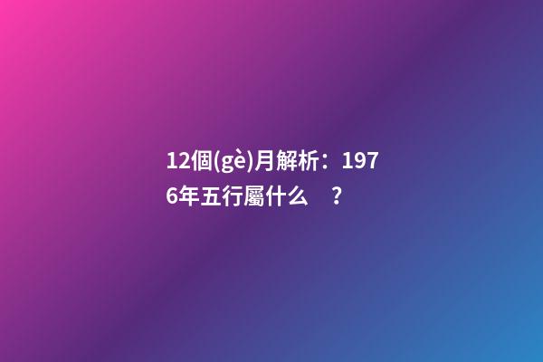 12個(gè)月解析：1976年五行屬什么？
